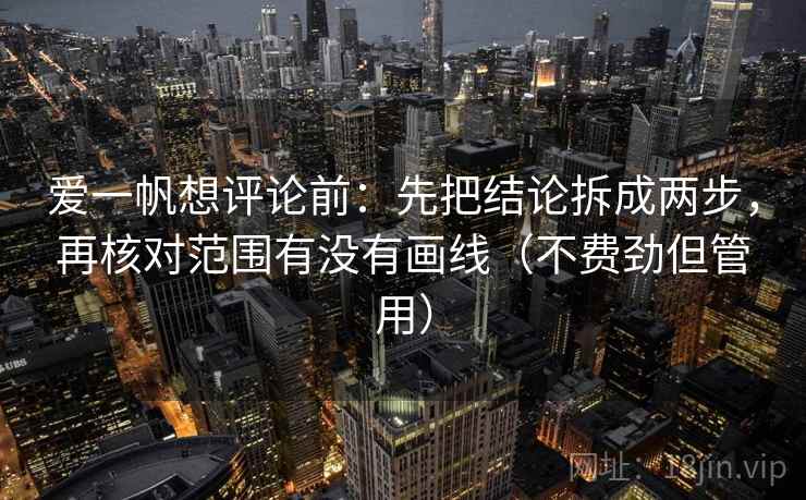 爱一帆想评论前：先把结论拆成两步，再核对范围有没有画线（不费劲但管用）