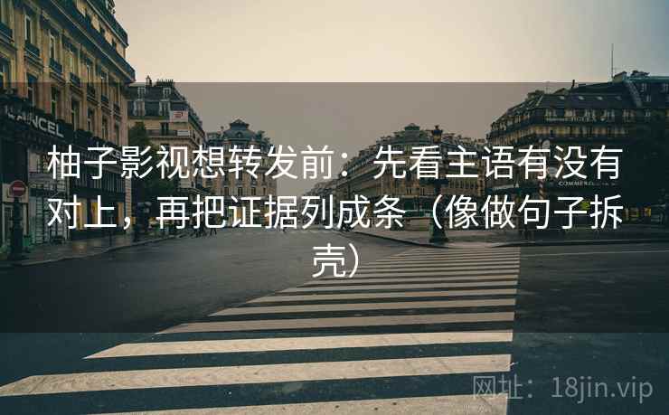 柚子影视想转发前：先看主语有没有对上，再把证据列成条（像做句子拆壳）  第2张