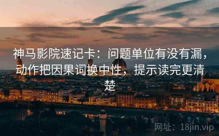 神马影院速记卡：问题单位有没有漏，动作把因果词换中性，提示读完更清楚  第2张