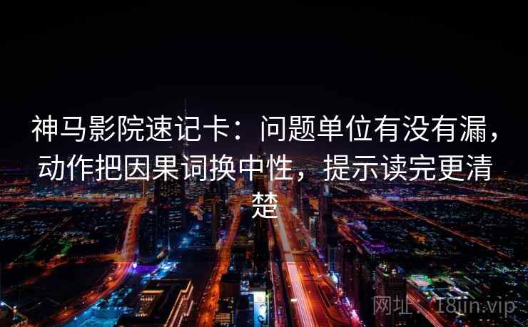 神马影院速记卡：问题单位有没有漏，动作把因果词换中性，提示读完更清楚