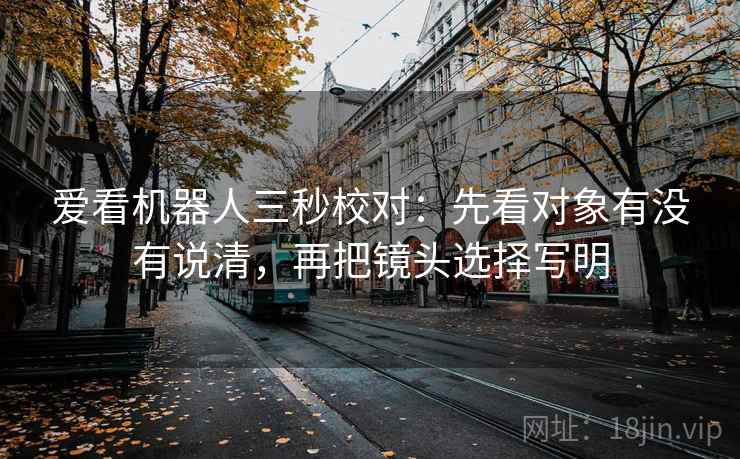 爱看机器人三秒校对：先看对象有没有说清，再把镜头选择写明  第2张
