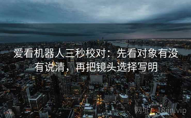 爱看机器人三秒校对：先看对象有没有说清，再把镜头选择写明