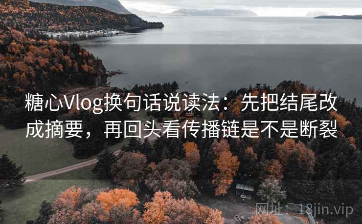 糖心Vlog换句话说读法：先把结尾改成摘要，再回头看传播链是不是断裂  第2张