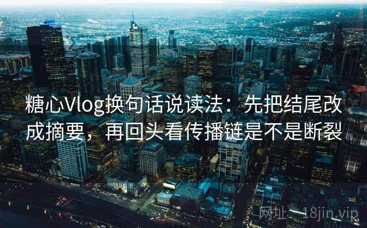糖心Vlog换句话说读法：先把结尾改成摘要，再回头看传播链是不是断裂