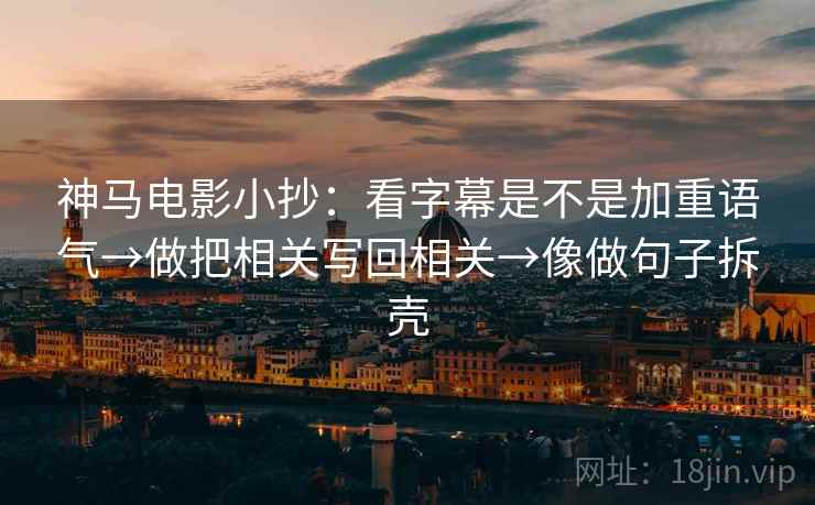 神马电影小抄：看字幕是不是加重语气→做把相关写回相关→像做句子拆壳