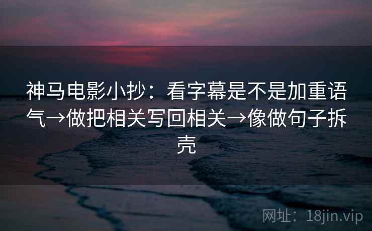 神马电影小抄：看字幕是不是加重语气→做把相关写回相关→像做句子拆壳  第2张