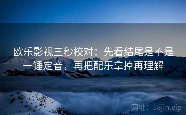 欧乐影视三秒校对：先看结尾是不是一锤定音，再把配乐拿掉再理解