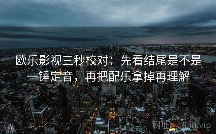 欧乐影视三秒校对：先看结尾是不是一锤定音，再把配乐拿掉再理解  第2张
