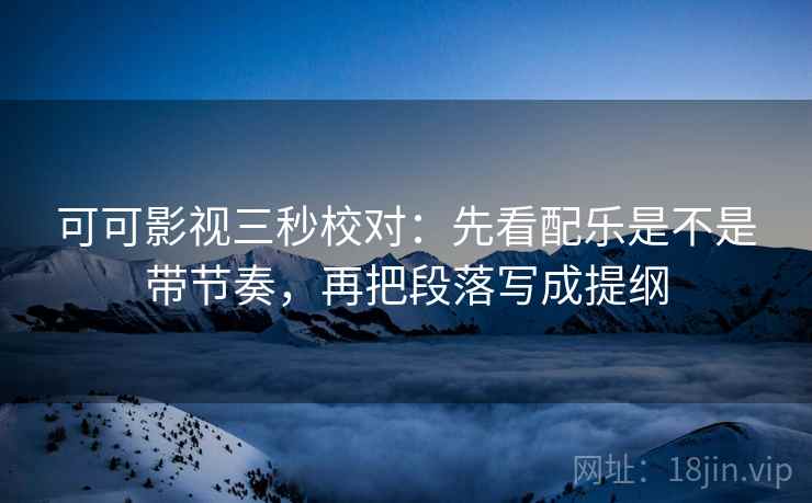 可可影视三秒校对：先看配乐是不是带节奏，再把段落写成提纲