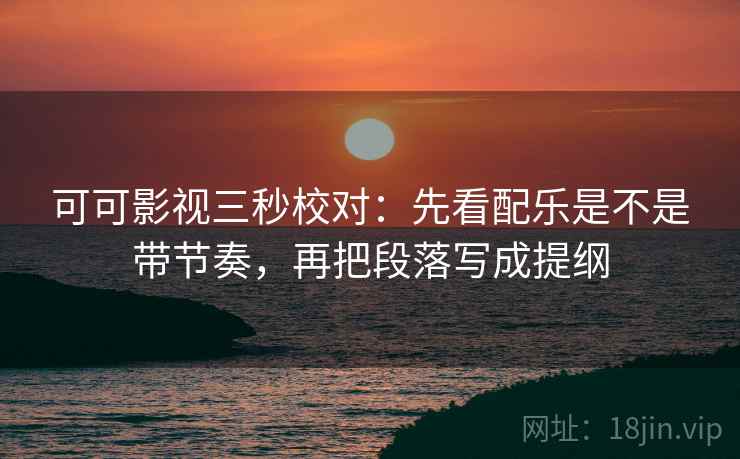 可可影视三秒校对：先看配乐是不是带节奏，再把段落写成提纲  第2张