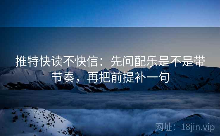 推特快读不快信：先问配乐是不是带节奏，再把前提补一句  第2张
