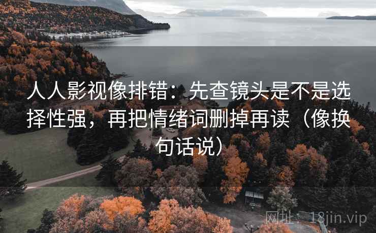 人人影视像排错：先查镜头是不是选择性强，再把情绪词删掉再读（像换句话说）