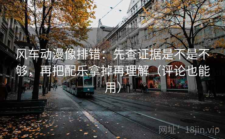 风车动漫像排错：先查证据是不是不够，再把配乐拿掉再理解（评论也能用）  第2张