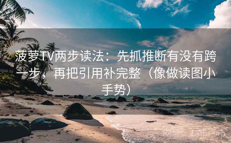 菠萝TV两步读法：先抓推断有没有跨一步，再把引用补完整（像做读图小手势）  第2张