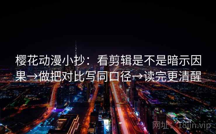 樱花动漫小抄：看剪辑是不是暗示因果→做把对比写同口径→读完更清醒  第2张