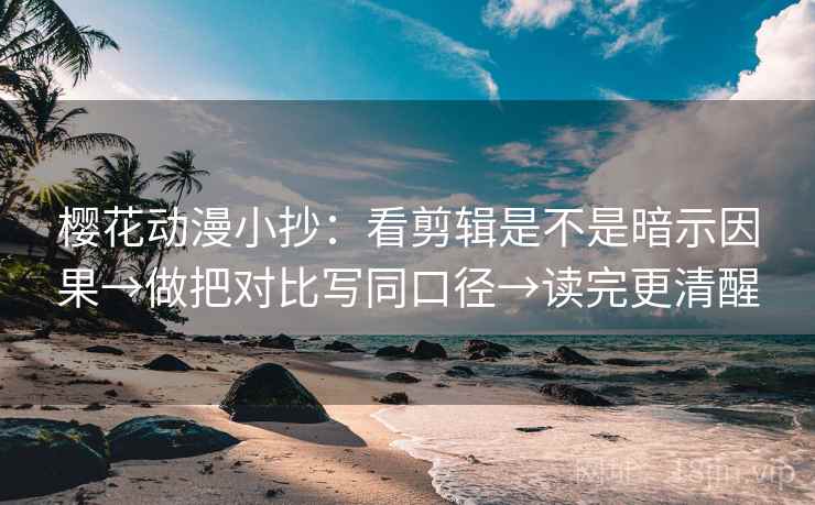 樱花动漫小抄：看剪辑是不是暗示因果→做把对比写同口径→读完更清醒