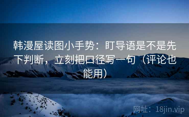 韩漫屋读图小手势：盯导语是不是先下判断，立刻把口径写一句（评论也能用）
