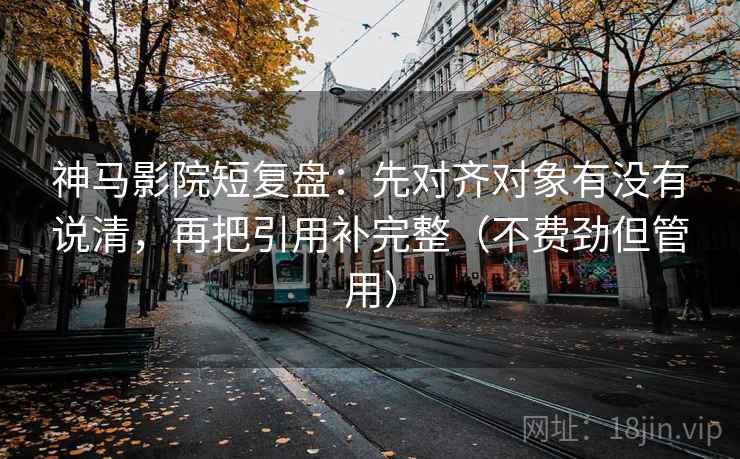 神马影院短复盘：先对齐对象有没有说清，再把引用补完整（不费劲但管用）