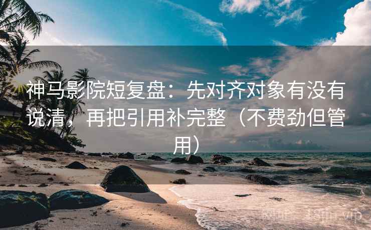 神马影院短复盘：先对齐对象有没有说清，再把引用补完整（不费劲但管用）  第2张