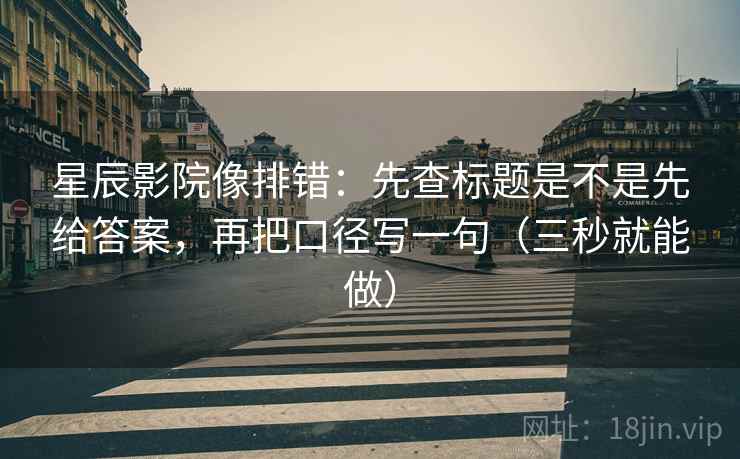 星辰影院像排错：先查标题是不是先给答案，再把口径写一句（三秒就能做）