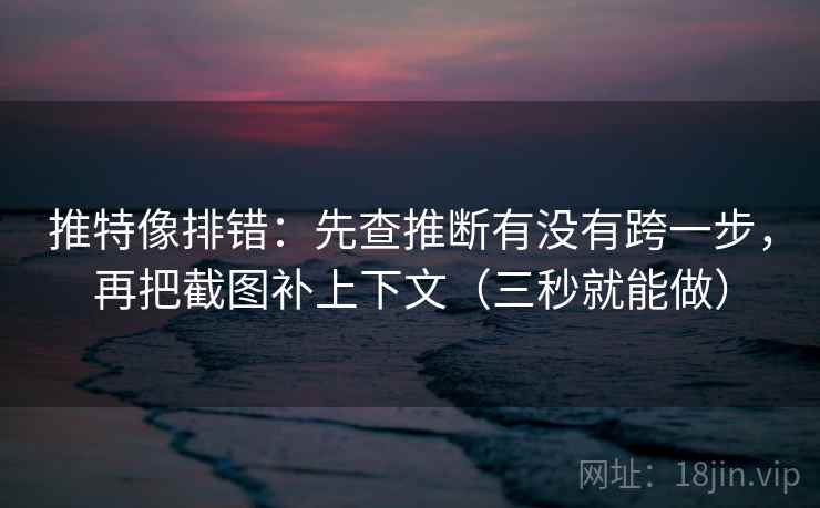 推特像排错：先查推断有没有跨一步，再把截图补上下文（三秒就能做）