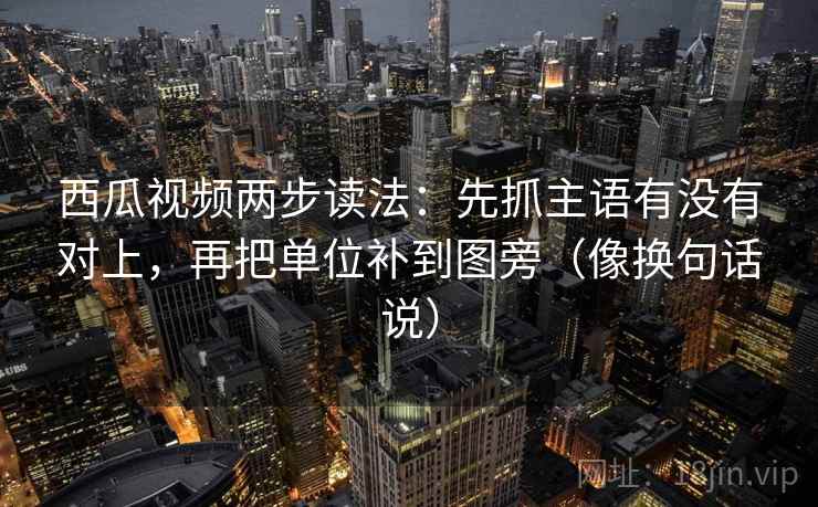 西瓜视频两步读法：先抓主语有没有对上，再把单位补到图旁（像换句话说）