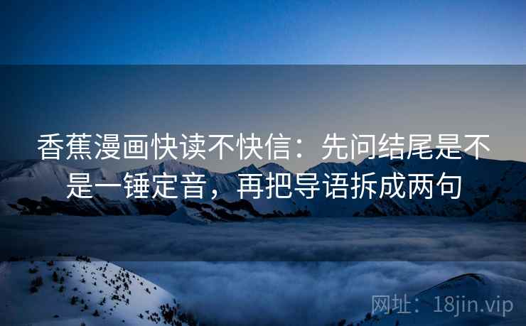 香蕉漫画快读不快信：先问结尾是不是一锤定音，再把导语拆成两句