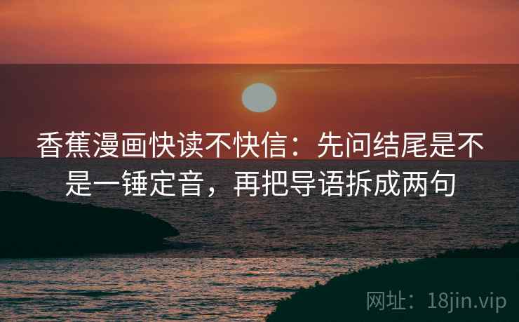 香蕉漫画快读不快信：先问结尾是不是一锤定音，再把导语拆成两句  第2张
