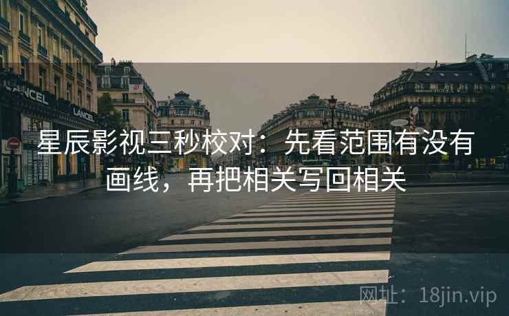 星辰影视三秒校对：先看范围有没有画线，再把相关写回相关