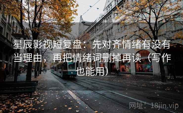 星辰影视短复盘：先对齐情绪有没有当理由，再把情绪词删掉再读（写作也能用）