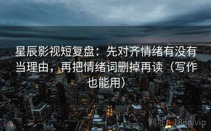 星辰影视短复盘：先对齐情绪有没有当理由，再把情绪词删掉再读（写作也能用）  第2张