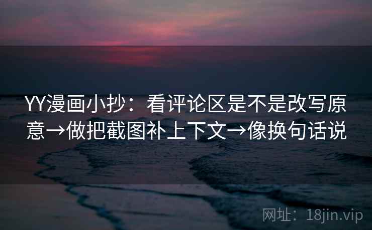 YY漫画小抄：看评论区是不是改写原意→做把截图补上下文→像换句话说  第2张