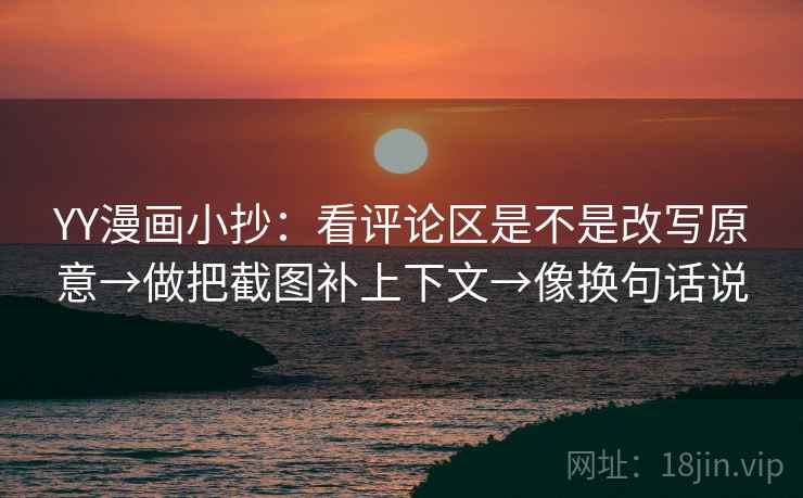 YY漫画小抄：看评论区是不是改写原意→做把截图补上下文→像换句话说