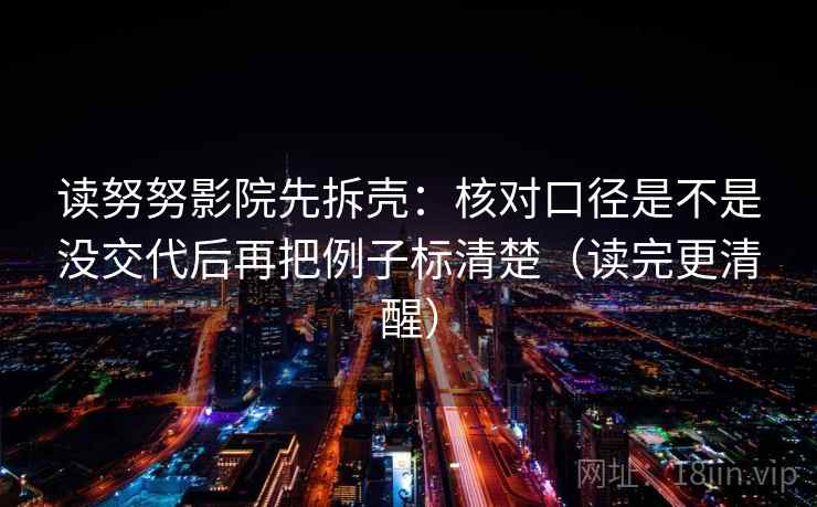 读努努影院先拆壳：核对口径是不是没交代后再把例子标清楚（读完更清醒）