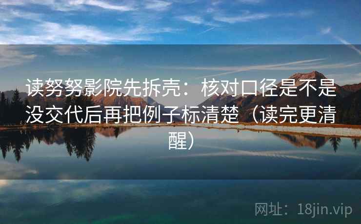 读努努影院先拆壳:核对口径是不是没交代后再把例子标清楚(读完更清醒) 第2张 读努努影院先拆壳:核对口径是不是没交代后再把例子标清楚(读完更清醒) 第2张