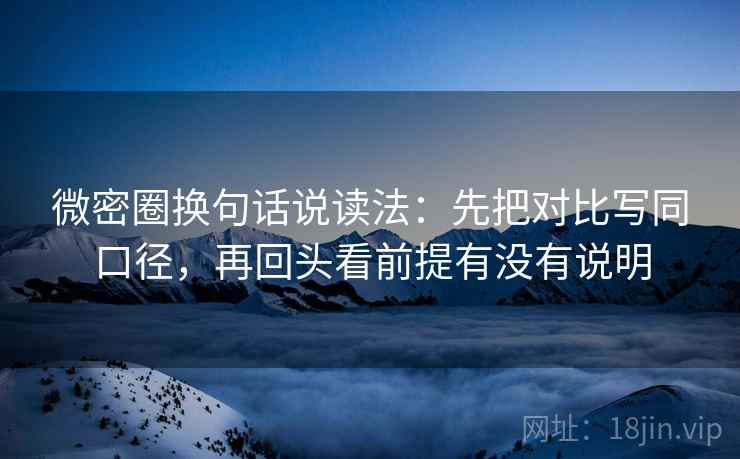 微密圈换句话说读法：先把对比写同口径，再回头看前提有没有说明