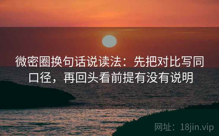微密圈换句话说读法：先把对比写同口径，再回头看前提有没有说明  第2张