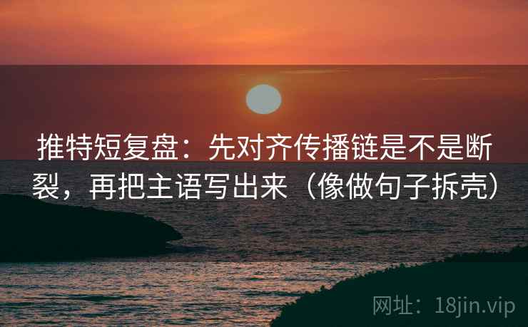 推特短复盘：先对齐传播链是不是断裂，再把主语写出来（像做句子拆壳）