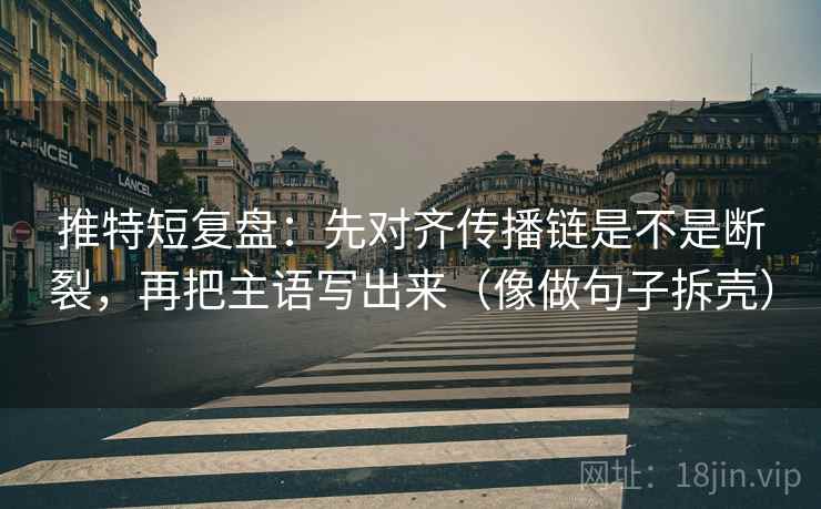 推特短复盘：先对齐传播链是不是断裂，再把主语写出来（像做句子拆壳）  第2张
