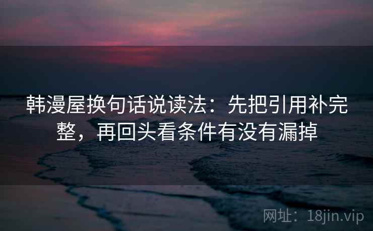 韩漫屋换句话说读法：先把引用补完整，再回头看条件有没有漏掉  第2张