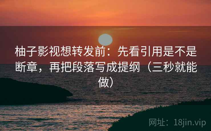 柚子影视想转发前：先看引用是不是断章，再把段落写成提纲（三秒就能做）