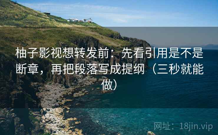 柚子影视想转发前：先看引用是不是断章，再把段落写成提纲（三秒就能做）  第2张