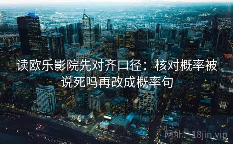读欧乐影院先对齐口径：核对概率被说死吗再改成概率句  第2张
