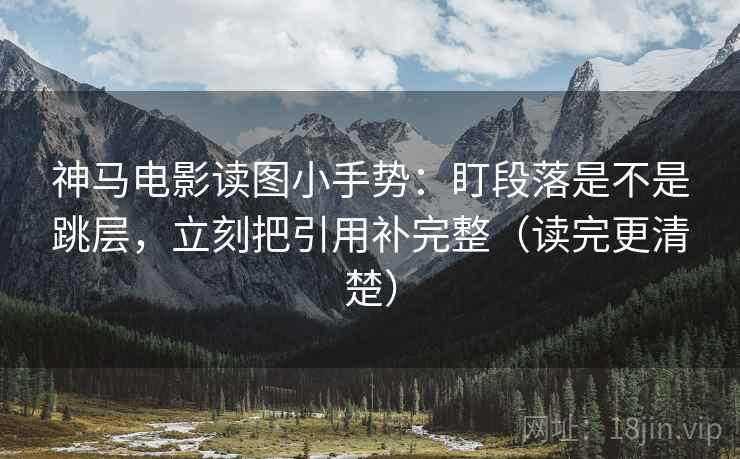 神马电影读图小手势：盯段落是不是跳层，立刻把引用补完整（读完更清楚）  第2张