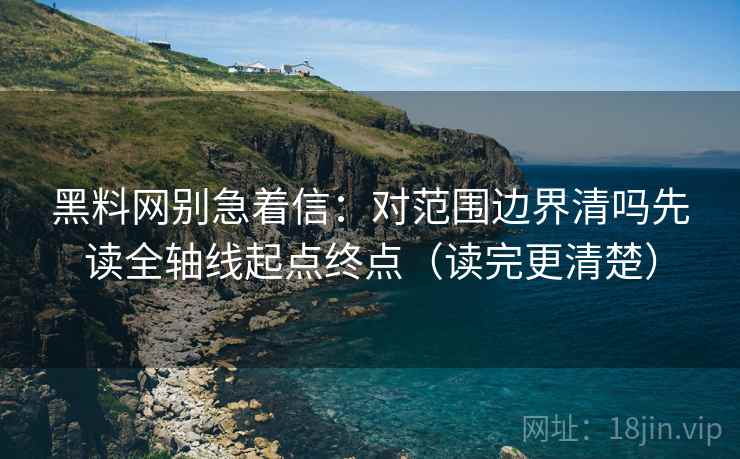 黑料网别急着信：对范围边界清吗先读全轴线起点终点（读完更清楚）