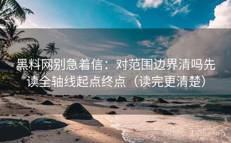 黑料网别急着信：对范围边界清吗先读全轴线起点终点（读完更清楚）  第2张