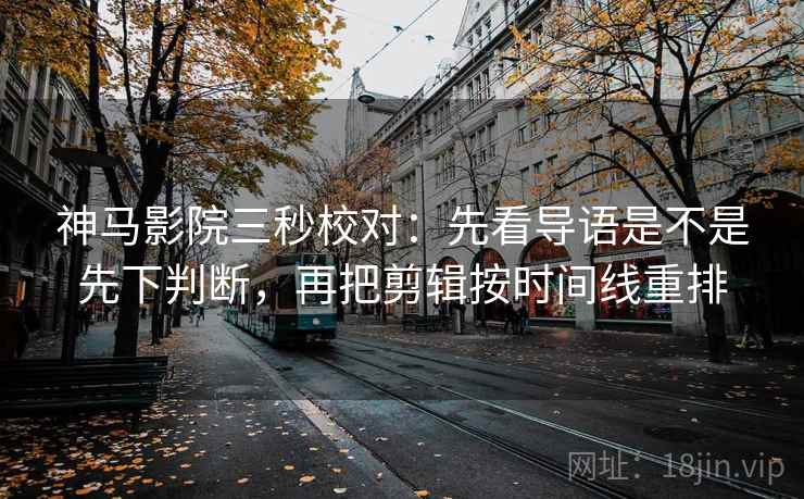 神马影院三秒校对：先看导语是不是先下判断，再把剪辑按时间线重排  第2张