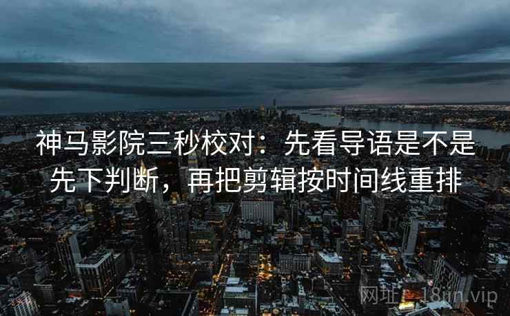 神马影院三秒校对：先看导语是不是先下判断，再把剪辑按时间线重排