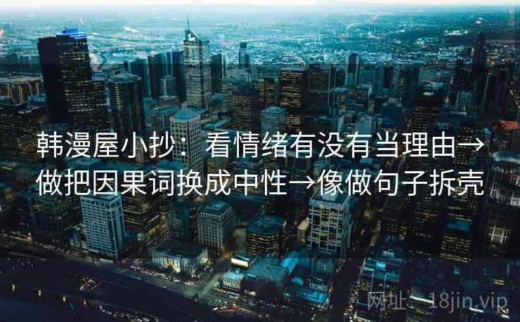韩漫屋小抄：看情绪有没有当理由→做把因果词换成中性→像做句子拆壳  第2张