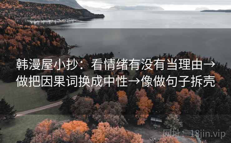韩漫屋小抄：看情绪有没有当理由→做把因果词换成中性→像做句子拆壳